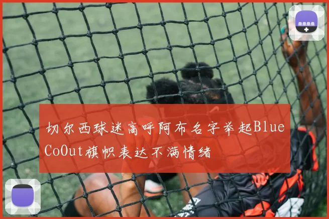 切尔西球迷高呼阿布名字举起BlueCoOut旗帜表达不满情绪