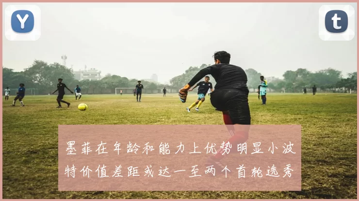 墨菲在年龄和能力上优势明显小波特价值差距或达一至两个首轮选秀权
