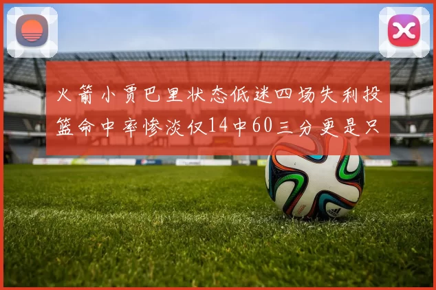 火箭小贾巴里状态低迷四场失利投篮命中率惨淡仅14中60三分更是只有2中27