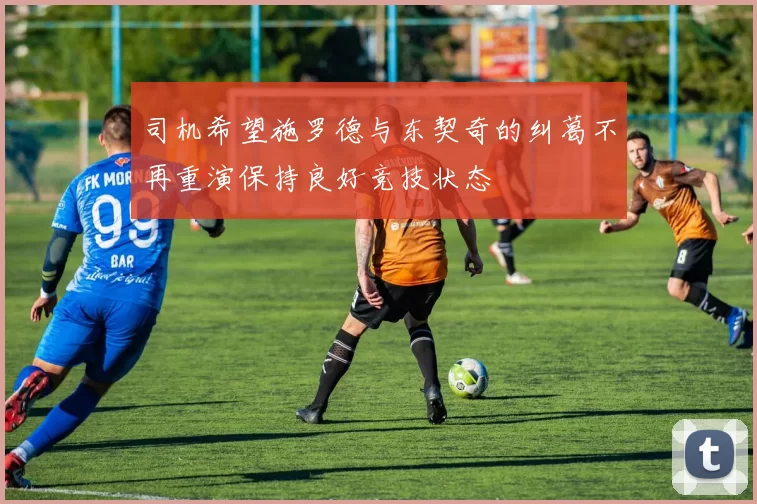 司机希望施罗德与东契奇的纠葛不再重演保持良好竞技状态