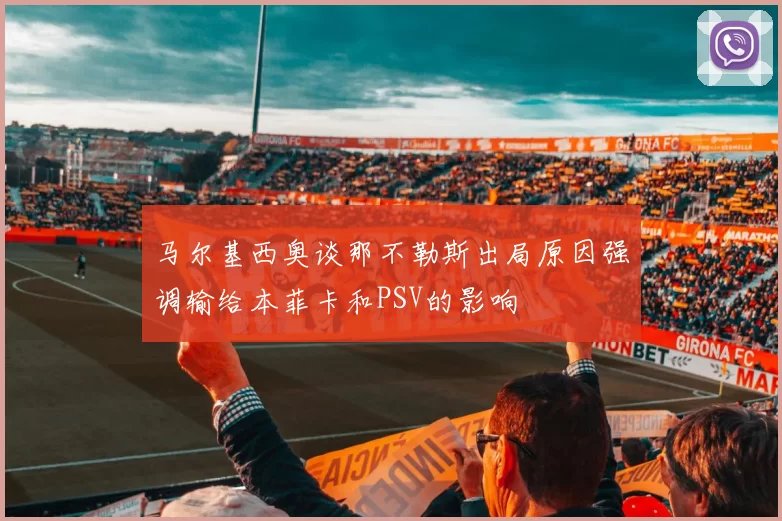 马尔基西奥谈那不勒斯出局原因强调输给本菲卡和PSV的影响