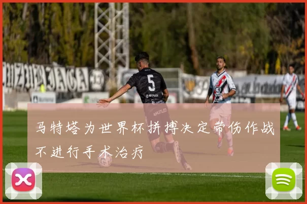 马特塔为世界杯拼搏决定带伤作战不进行手术治疗