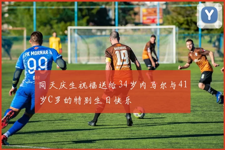 同天庆生祝福送给34岁内马尔与41岁C罗的特别生日快乐