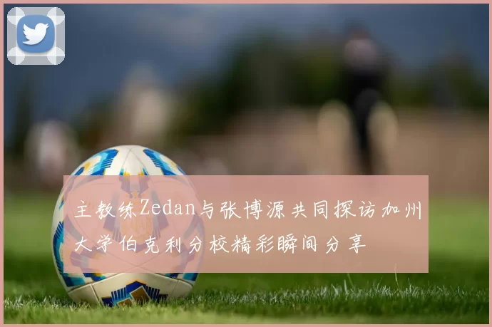 主教练Zedan与张博源共同探访加州大学伯克利分校精彩瞬间分享