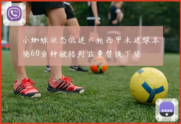 小蜘蛛状态低迷六轮西甲未进球本场60分钟被格列兹曼替换下场