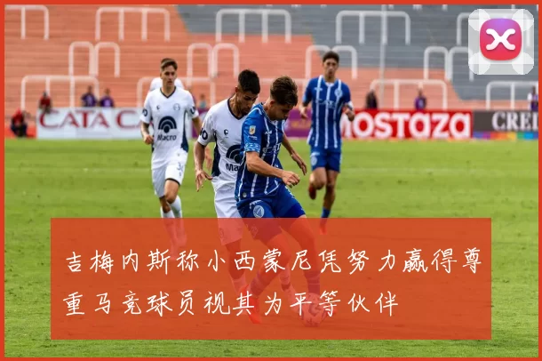 吉梅内斯称小西蒙尼凭努力赢得尊重马竞球员视其为平等伙伴