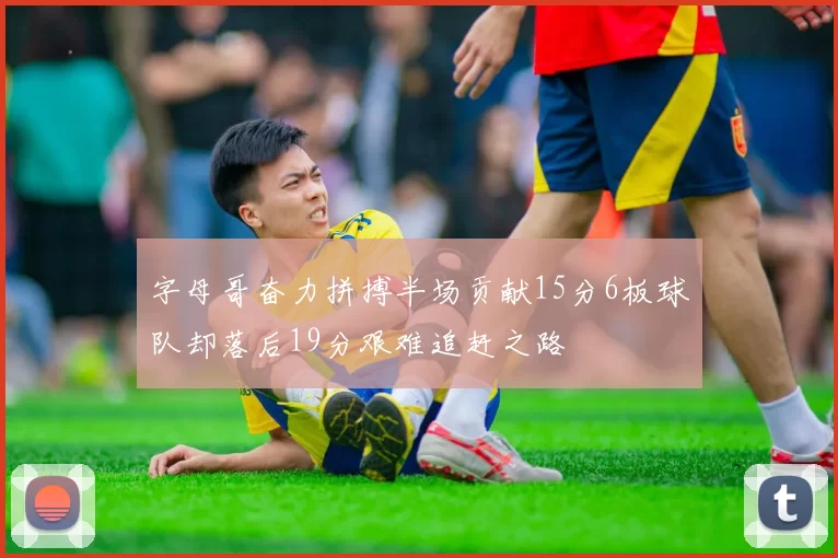 字母哥奋力拼搏半场贡献15分6板球队却落后19分艰难追赶之路